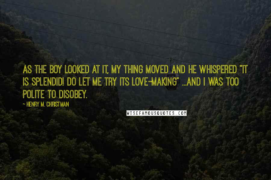 Henry M. Christman Quotes: As the boy looked at it, my thing moved and he whispered "It is splendid! Do let me try its love-making" ...And I was too polite to disobey.