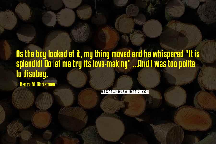 Henry M. Christman Quotes: As the boy looked at it, my thing moved and he whispered "It is splendid! Do let me try its love-making" ...And I was too polite to disobey.