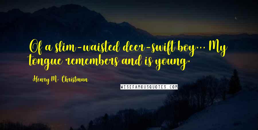 Henry M. Christman Quotes: Of a slim-waisted deer-swift boy... My tongue remembers and is young.