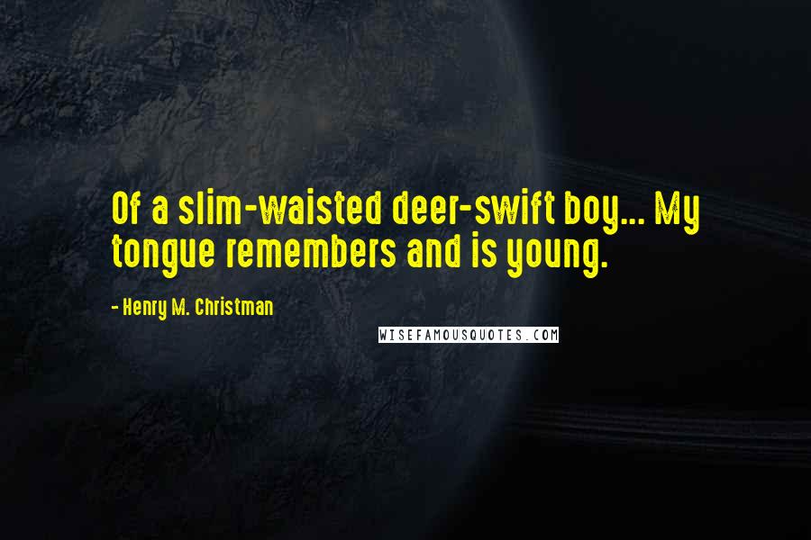 Henry M. Christman Quotes: Of a slim-waisted deer-swift boy... My tongue remembers and is young.