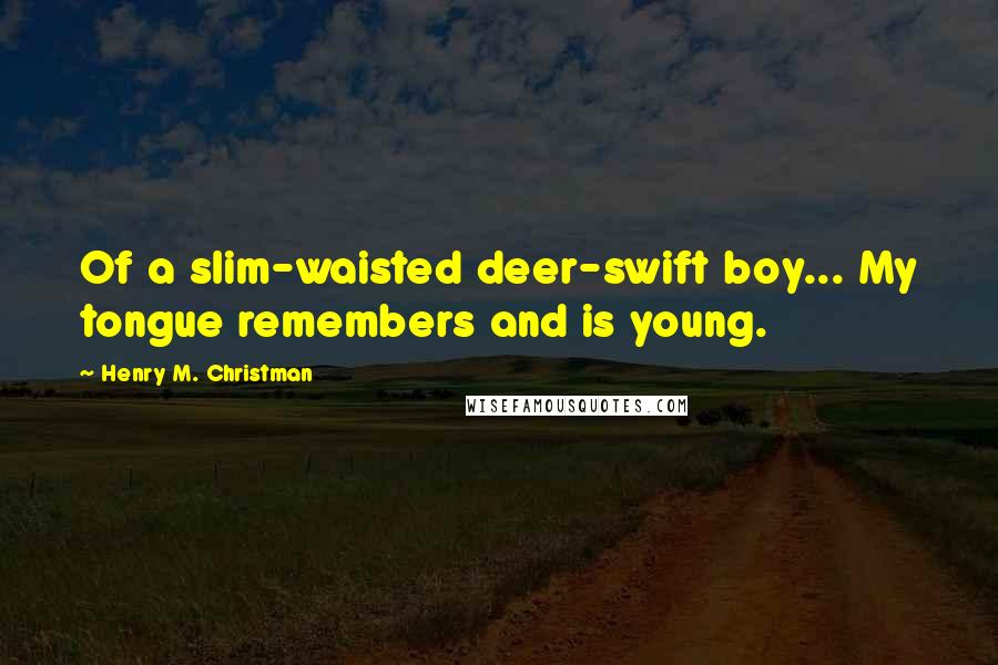 Henry M. Christman Quotes: Of a slim-waisted deer-swift boy... My tongue remembers and is young.