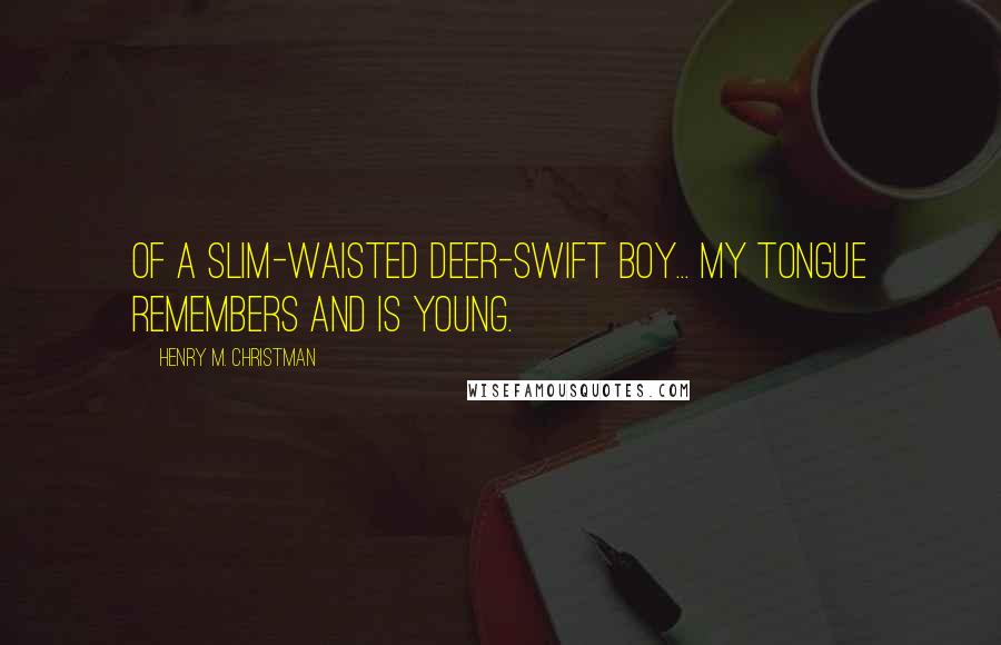 Henry M. Christman Quotes: Of a slim-waisted deer-swift boy... My tongue remembers and is young.