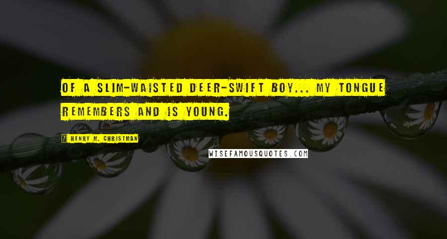 Henry M. Christman Quotes: Of a slim-waisted deer-swift boy... My tongue remembers and is young.