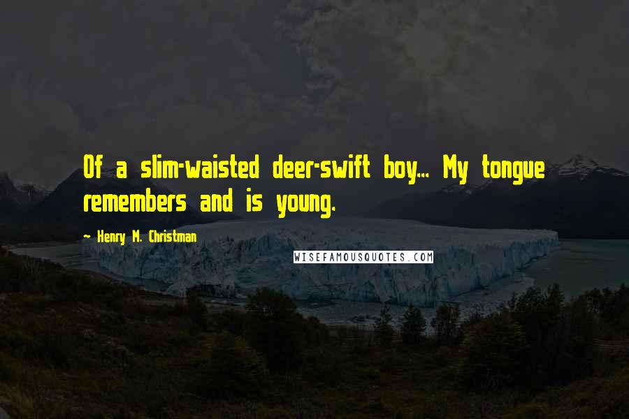 Henry M. Christman Quotes: Of a slim-waisted deer-swift boy... My tongue remembers and is young.
