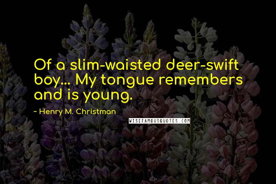 Henry M. Christman Quotes: Of a slim-waisted deer-swift boy... My tongue remembers and is young.