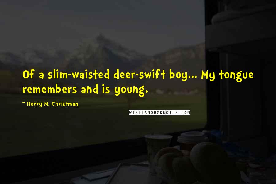 Henry M. Christman Quotes: Of a slim-waisted deer-swift boy... My tongue remembers and is young.