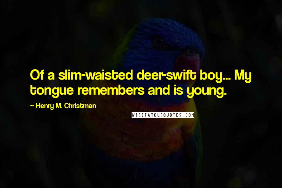 Henry M. Christman Quotes: Of a slim-waisted deer-swift boy... My tongue remembers and is young.