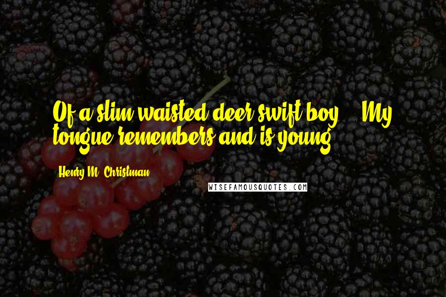 Henry M. Christman Quotes: Of a slim-waisted deer-swift boy... My tongue remembers and is young.