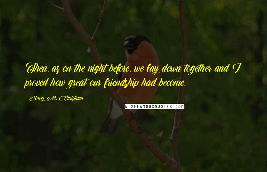 Henry M. Christman Quotes: Then, as on the night before, we lay down together and I proved how great our friendship had become.