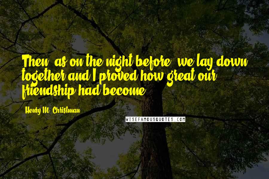 Henry M. Christman Quotes: Then, as on the night before, we lay down together and I proved how great our friendship had become.