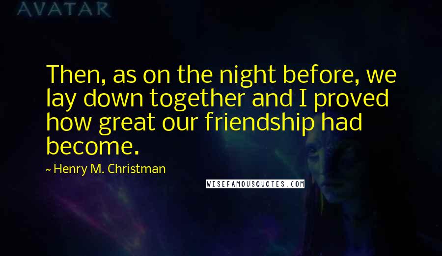 Henry M. Christman Quotes: Then, as on the night before, we lay down together and I proved how great our friendship had become.