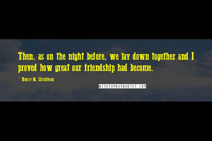 Henry M. Christman Quotes: Then, as on the night before, we lay down together and I proved how great our friendship had become.