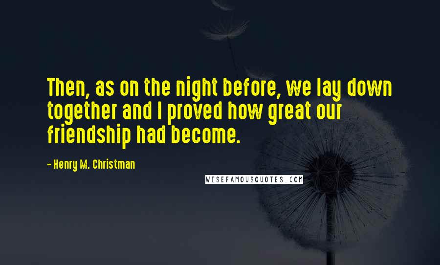 Henry M. Christman Quotes: Then, as on the night before, we lay down together and I proved how great our friendship had become.