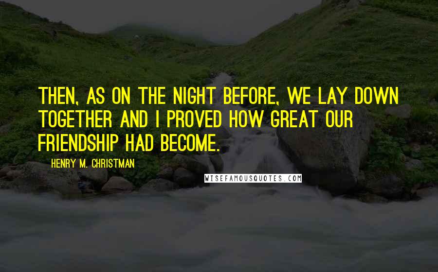 Henry M. Christman Quotes: Then, as on the night before, we lay down together and I proved how great our friendship had become.