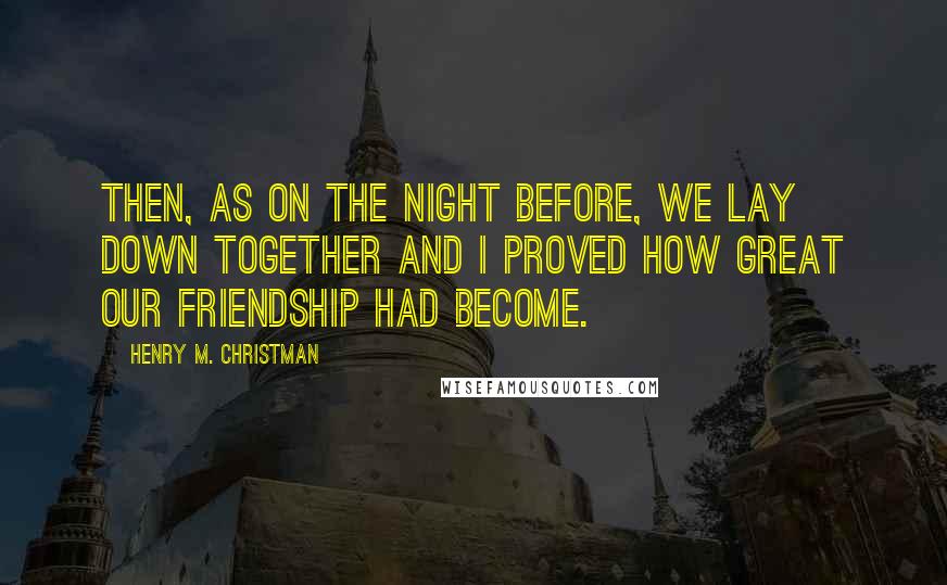 Henry M. Christman Quotes: Then, as on the night before, we lay down together and I proved how great our friendship had become.