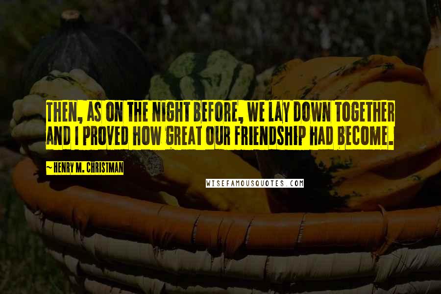 Henry M. Christman Quotes: Then, as on the night before, we lay down together and I proved how great our friendship had become.
