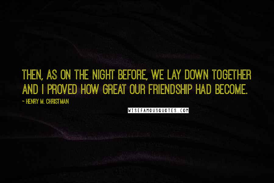 Henry M. Christman Quotes: Then, as on the night before, we lay down together and I proved how great our friendship had become.