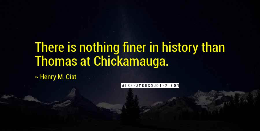 Henry M. Cist Quotes: There is nothing finer in history than Thomas at Chickamauga.