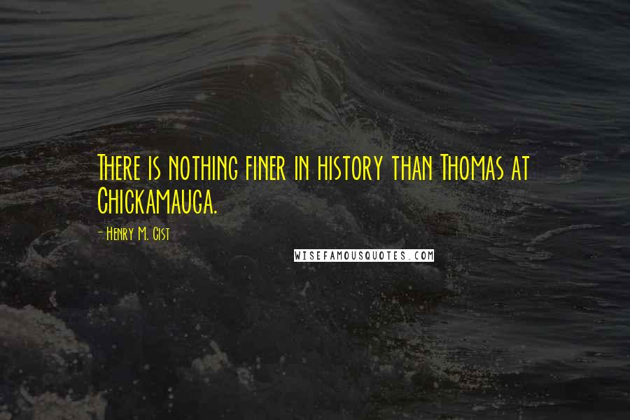 Henry M. Cist Quotes: There is nothing finer in history than Thomas at Chickamauga.