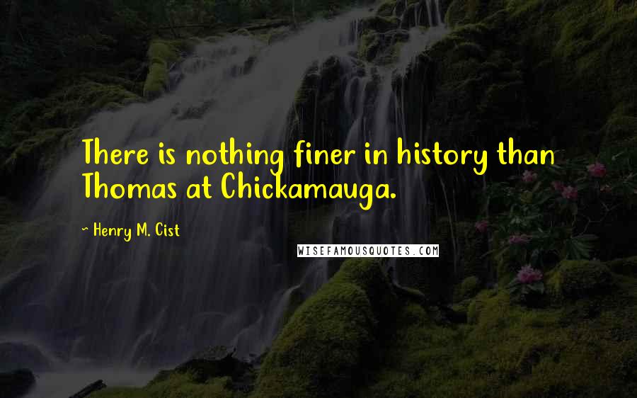 Henry M. Cist Quotes: There is nothing finer in history than Thomas at Chickamauga.