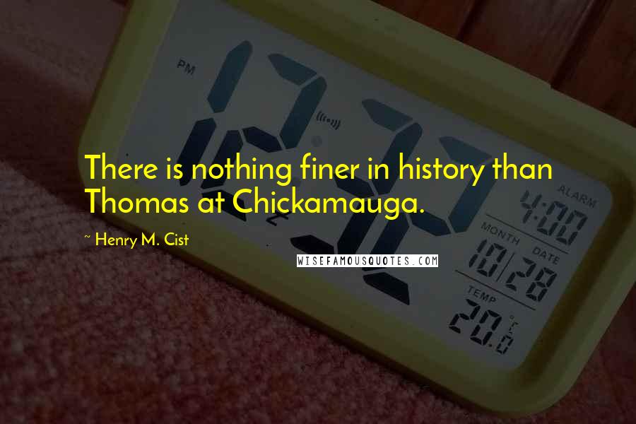 Henry M. Cist Quotes: There is nothing finer in history than Thomas at Chickamauga.