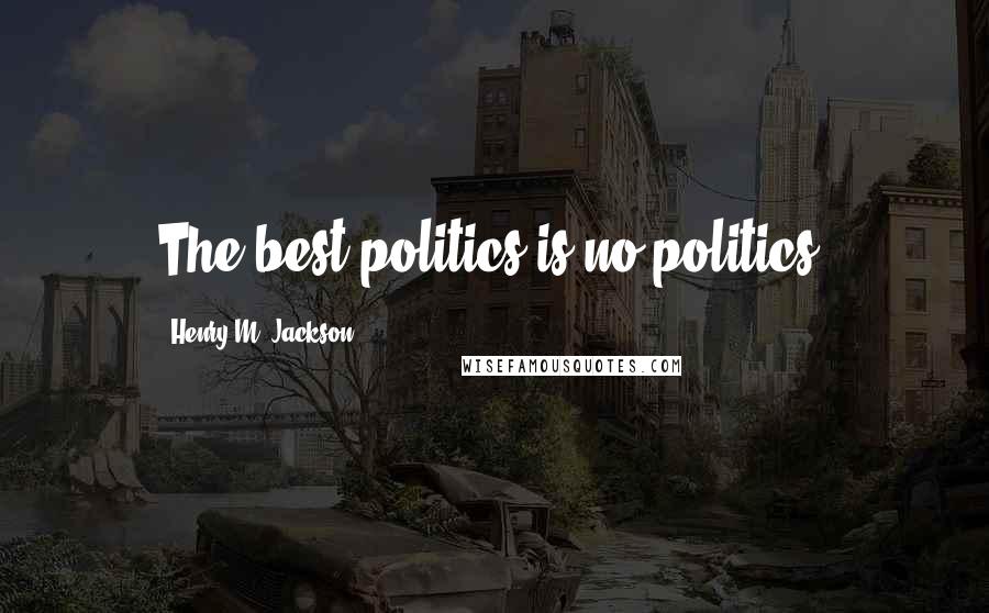 Henry M. Jackson Quotes: The best politics is no politics.