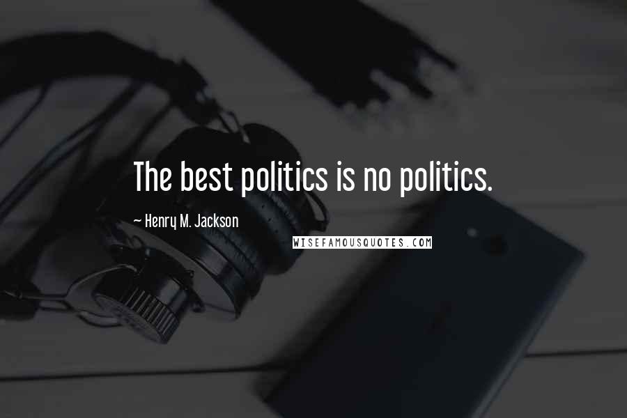 Henry M. Jackson Quotes: The best politics is no politics.