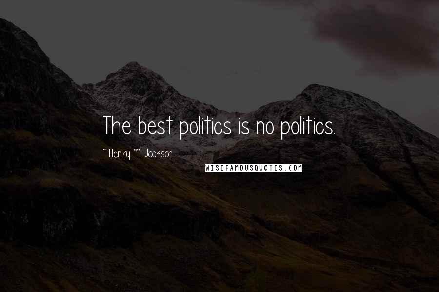 Henry M. Jackson Quotes: The best politics is no politics.