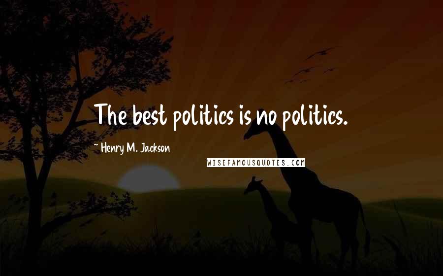 Henry M. Jackson Quotes: The best politics is no politics.