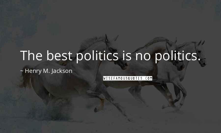 Henry M. Jackson Quotes: The best politics is no politics.