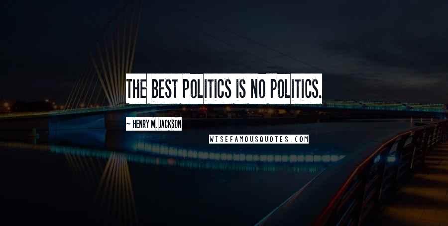 Henry M. Jackson Quotes: The best politics is no politics.