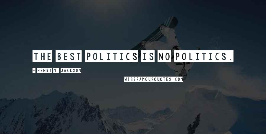 Henry M. Jackson Quotes: The best politics is no politics.