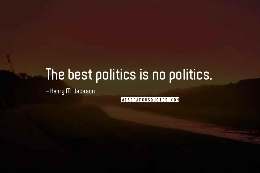 Henry M. Jackson Quotes: The best politics is no politics.