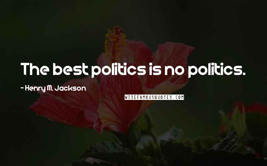Henry M. Jackson Quotes: The best politics is no politics.