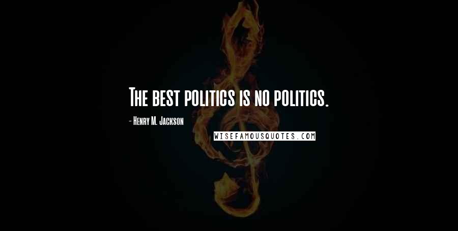 Henry M. Jackson Quotes: The best politics is no politics.