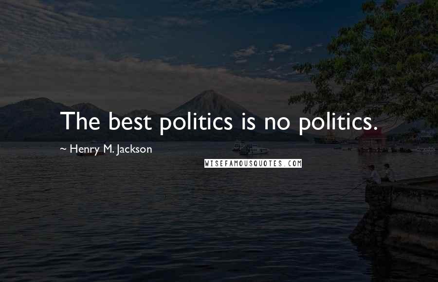 Henry M. Jackson Quotes: The best politics is no politics.