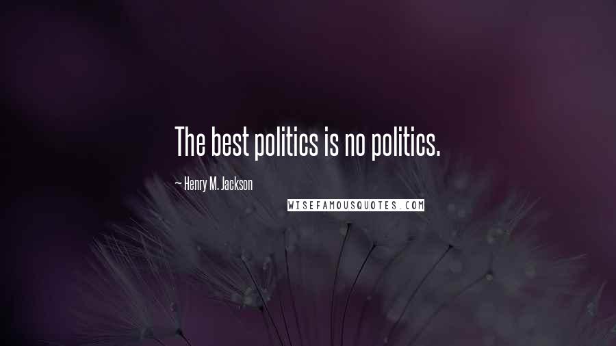 Henry M. Jackson Quotes: The best politics is no politics.