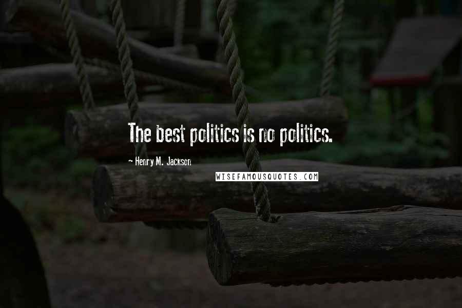 Henry M. Jackson Quotes: The best politics is no politics.