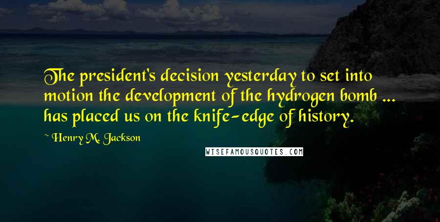 Henry M. Jackson Quotes: The president's decision yesterday to set into motion the development of the hydrogen bomb ... has placed us on the knife-edge of history.