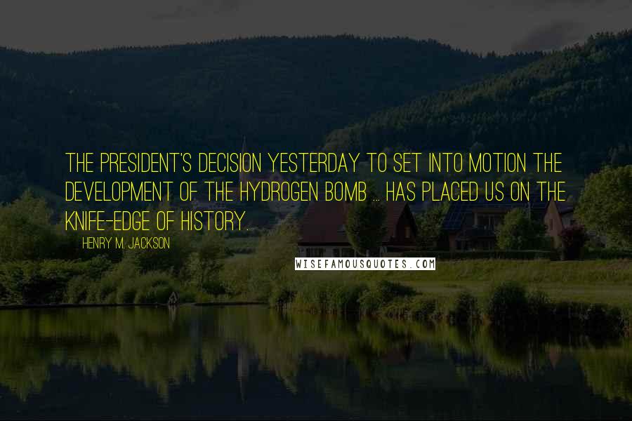 Henry M. Jackson Quotes: The president's decision yesterday to set into motion the development of the hydrogen bomb ... has placed us on the knife-edge of history.