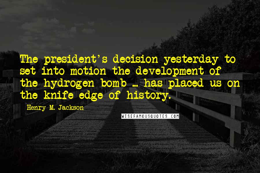 Henry M. Jackson Quotes: The president's decision yesterday to set into motion the development of the hydrogen bomb ... has placed us on the knife-edge of history.