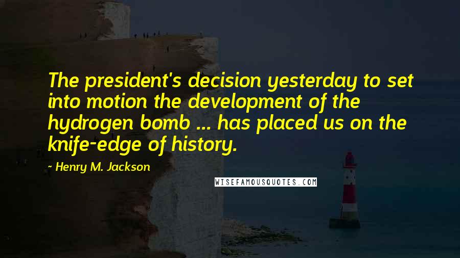 Henry M. Jackson Quotes: The president's decision yesterday to set into motion the development of the hydrogen bomb ... has placed us on the knife-edge of history.