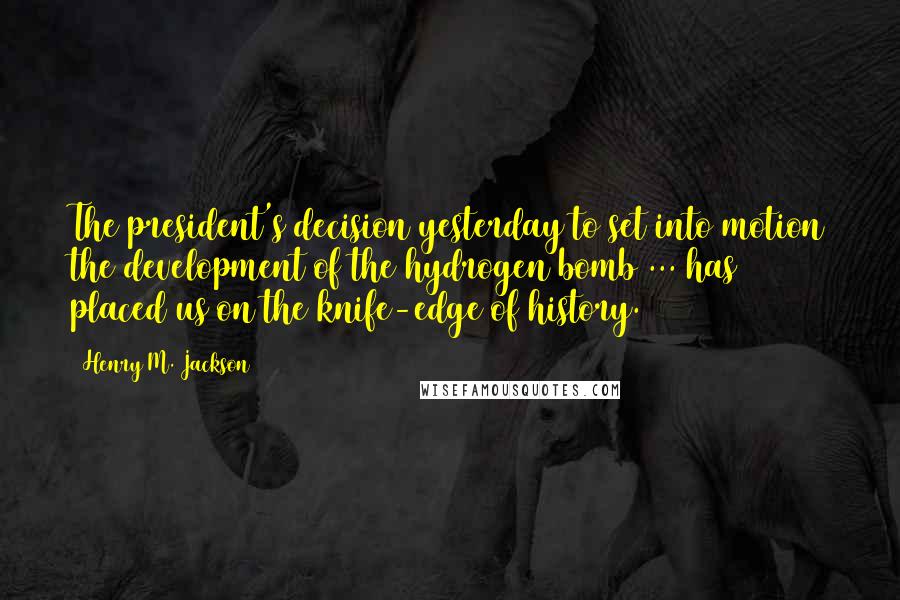 Henry M. Jackson Quotes: The president's decision yesterday to set into motion the development of the hydrogen bomb ... has placed us on the knife-edge of history.