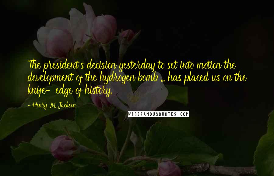 Henry M. Jackson Quotes: The president's decision yesterday to set into motion the development of the hydrogen bomb ... has placed us on the knife-edge of history.