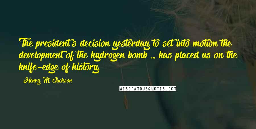 Henry M. Jackson Quotes: The president's decision yesterday to set into motion the development of the hydrogen bomb ... has placed us on the knife-edge of history.