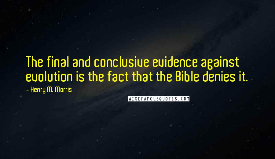 Henry M. Morris Quotes: The final and conclusive evidence against evolution is the fact that the Bible denies it.