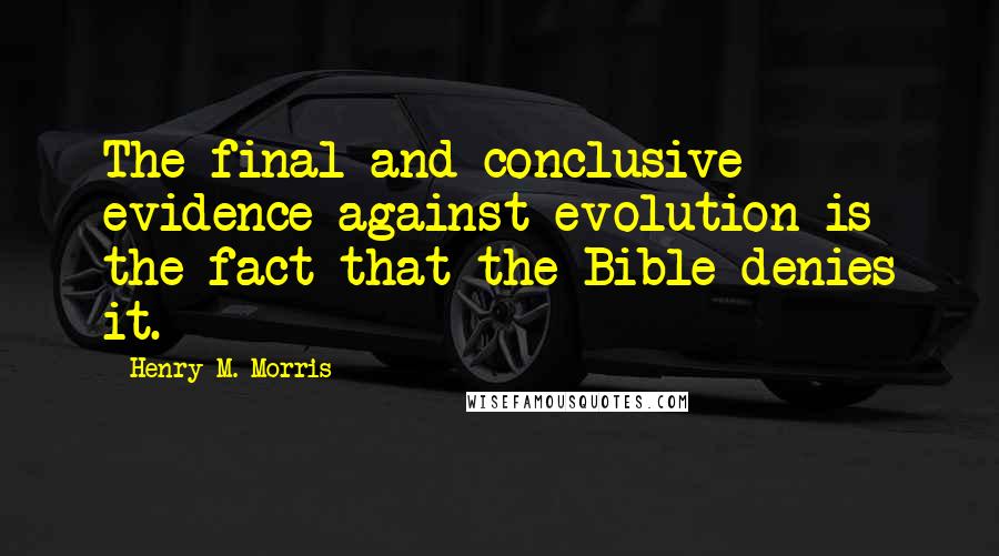 Henry M. Morris Quotes: The final and conclusive evidence against evolution is the fact that the Bible denies it.