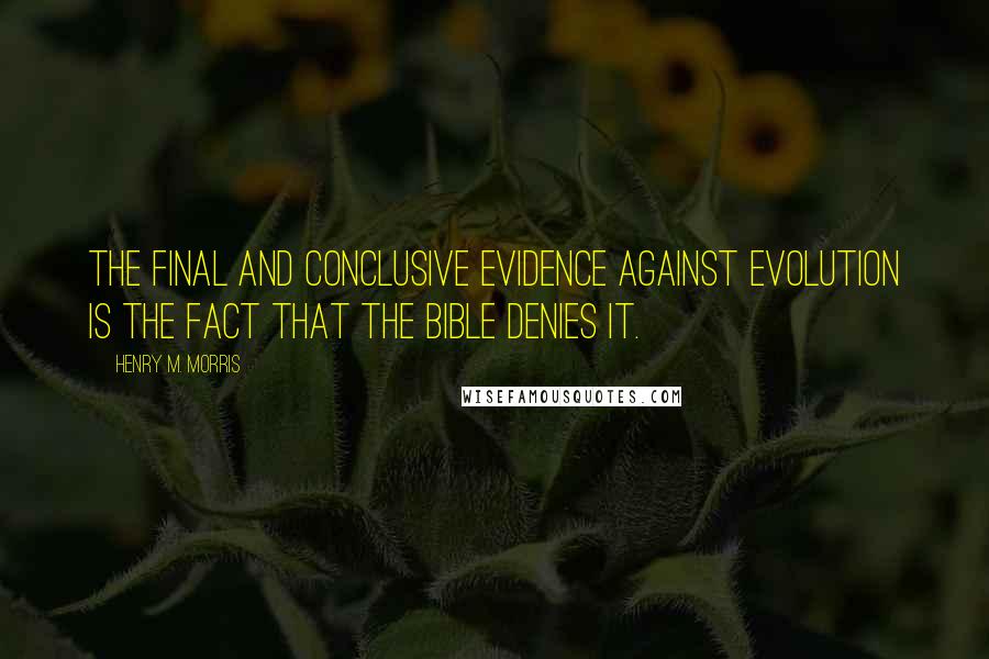 Henry M. Morris Quotes: The final and conclusive evidence against evolution is the fact that the Bible denies it.