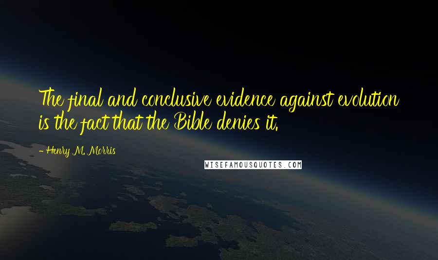 Henry M. Morris Quotes: The final and conclusive evidence against evolution is the fact that the Bible denies it.