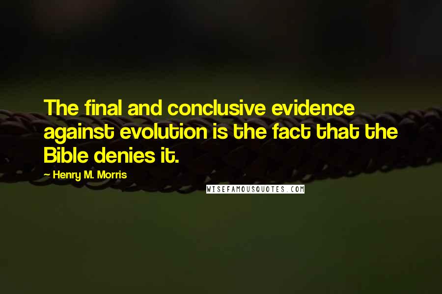 Henry M. Morris Quotes: The final and conclusive evidence against evolution is the fact that the Bible denies it.